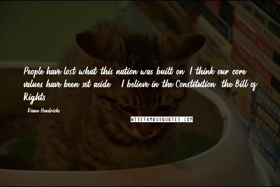 Diane Hendricks Quotes: People have lost what this nation was built on. I think our core values have been set aside ... I believe in the Constitution, the Bill of Rights.