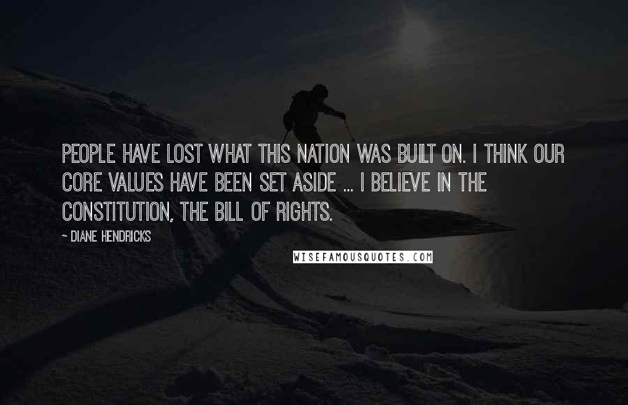 Diane Hendricks Quotes: People have lost what this nation was built on. I think our core values have been set aside ... I believe in the Constitution, the Bill of Rights.
