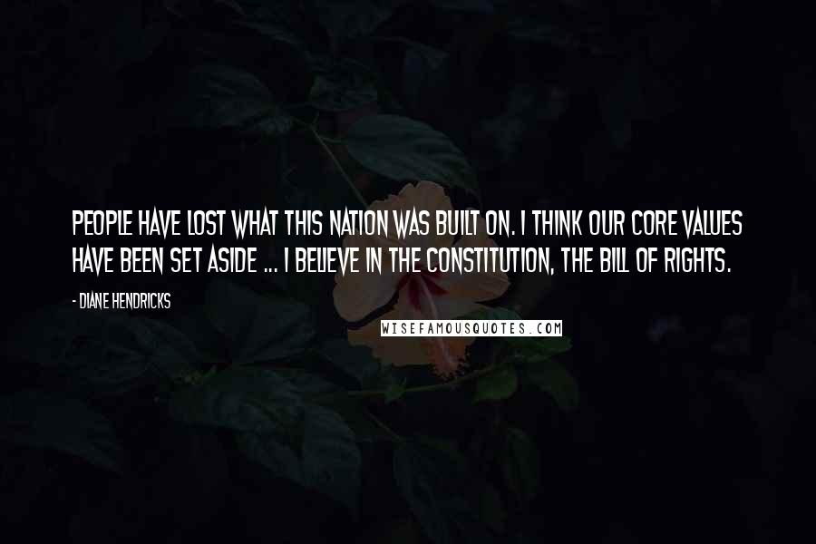 Diane Hendricks Quotes: People have lost what this nation was built on. I think our core values have been set aside ... I believe in the Constitution, the Bill of Rights.