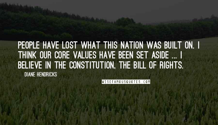 Diane Hendricks Quotes: People have lost what this nation was built on. I think our core values have been set aside ... I believe in the Constitution, the Bill of Rights.