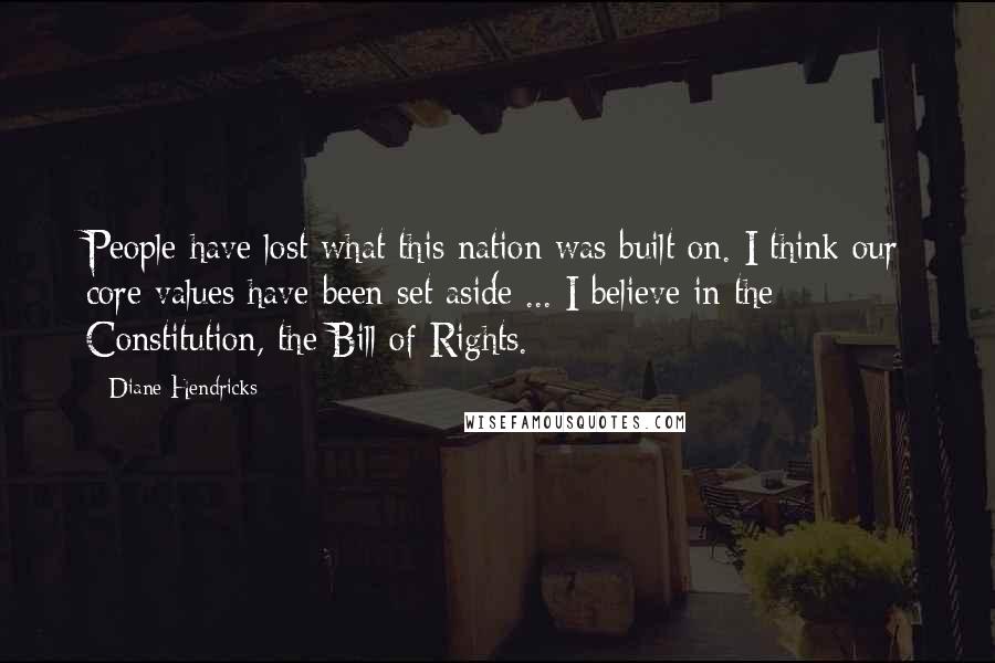 Diane Hendricks Quotes: People have lost what this nation was built on. I think our core values have been set aside ... I believe in the Constitution, the Bill of Rights.