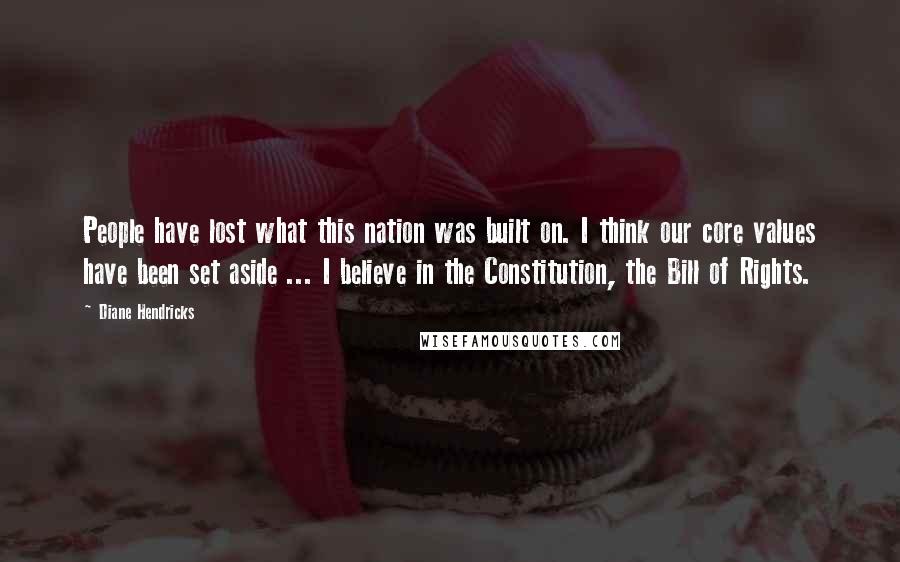 Diane Hendricks Quotes: People have lost what this nation was built on. I think our core values have been set aside ... I believe in the Constitution, the Bill of Rights.