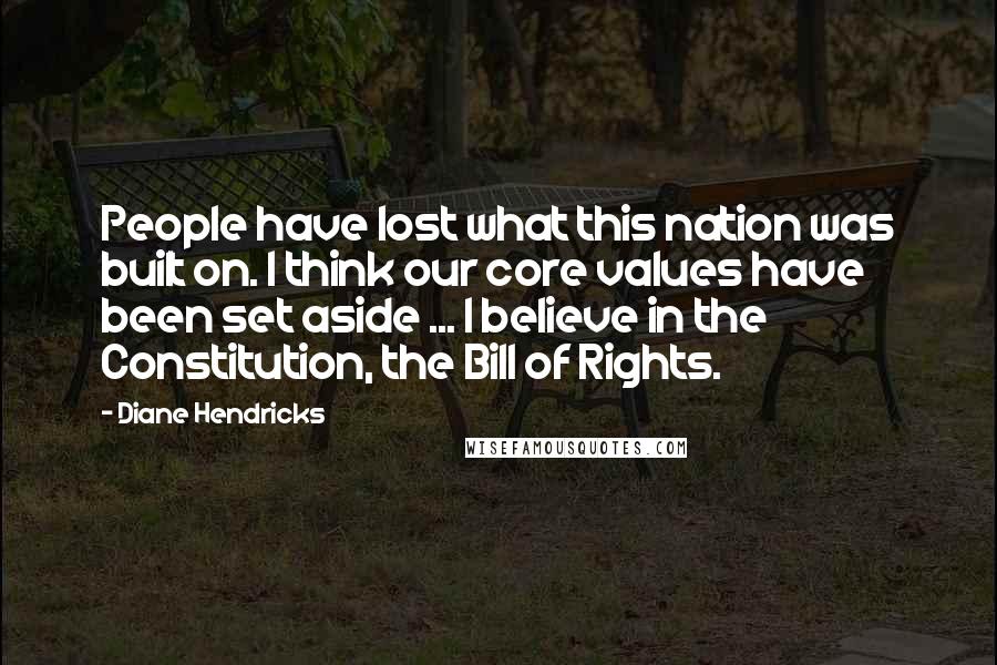 Diane Hendricks Quotes: People have lost what this nation was built on. I think our core values have been set aside ... I believe in the Constitution, the Bill of Rights.