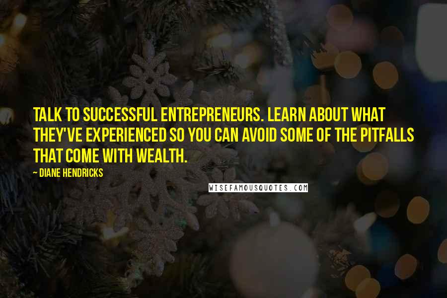 Diane Hendricks Quotes: Talk to successful entrepreneurs. Learn about what they've experienced so you can avoid some of the pitfalls that come with wealth.