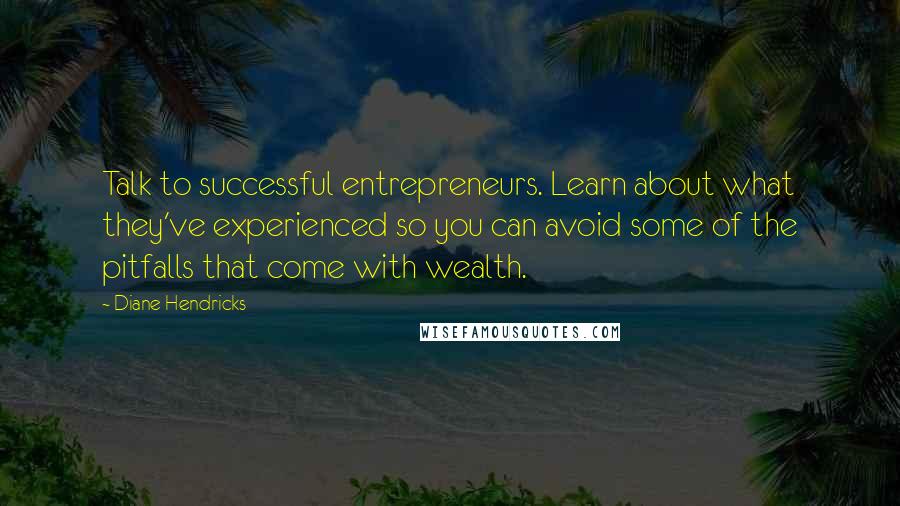 Diane Hendricks Quotes: Talk to successful entrepreneurs. Learn about what they've experienced so you can avoid some of the pitfalls that come with wealth.