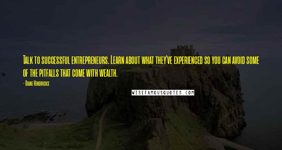 Diane Hendricks Quotes: Talk to successful entrepreneurs. Learn about what they've experienced so you can avoid some of the pitfalls that come with wealth.