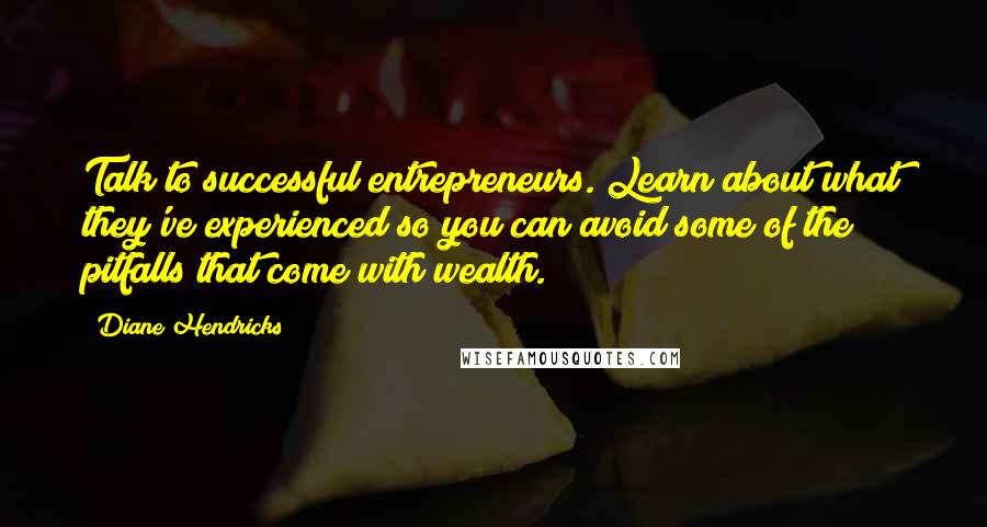 Diane Hendricks Quotes: Talk to successful entrepreneurs. Learn about what they've experienced so you can avoid some of the pitfalls that come with wealth.