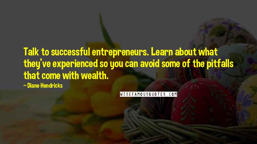 Diane Hendricks Quotes: Talk to successful entrepreneurs. Learn about what they've experienced so you can avoid some of the pitfalls that come with wealth.