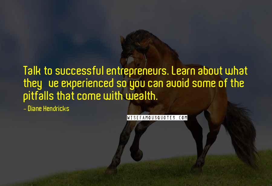 Diane Hendricks Quotes: Talk to successful entrepreneurs. Learn about what they've experienced so you can avoid some of the pitfalls that come with wealth.
