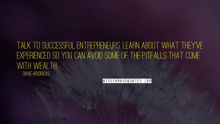 Diane Hendricks Quotes: Talk to successful entrepreneurs. Learn about what they've experienced so you can avoid some of the pitfalls that come with wealth.