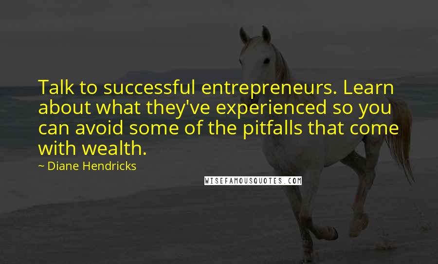 Diane Hendricks Quotes: Talk to successful entrepreneurs. Learn about what they've experienced so you can avoid some of the pitfalls that come with wealth.