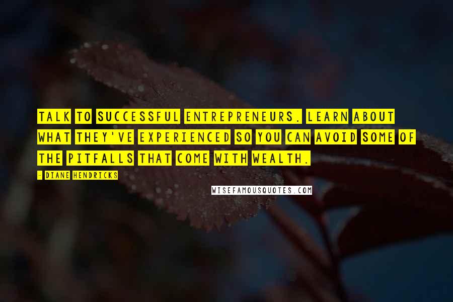 Diane Hendricks Quotes: Talk to successful entrepreneurs. Learn about what they've experienced so you can avoid some of the pitfalls that come with wealth.