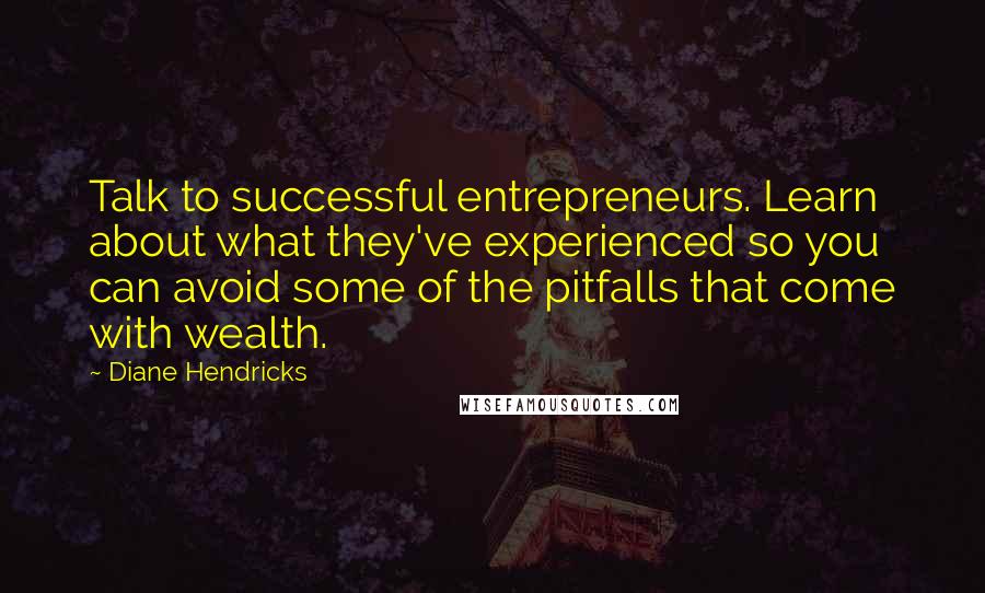 Diane Hendricks Quotes: Talk to successful entrepreneurs. Learn about what they've experienced so you can avoid some of the pitfalls that come with wealth.