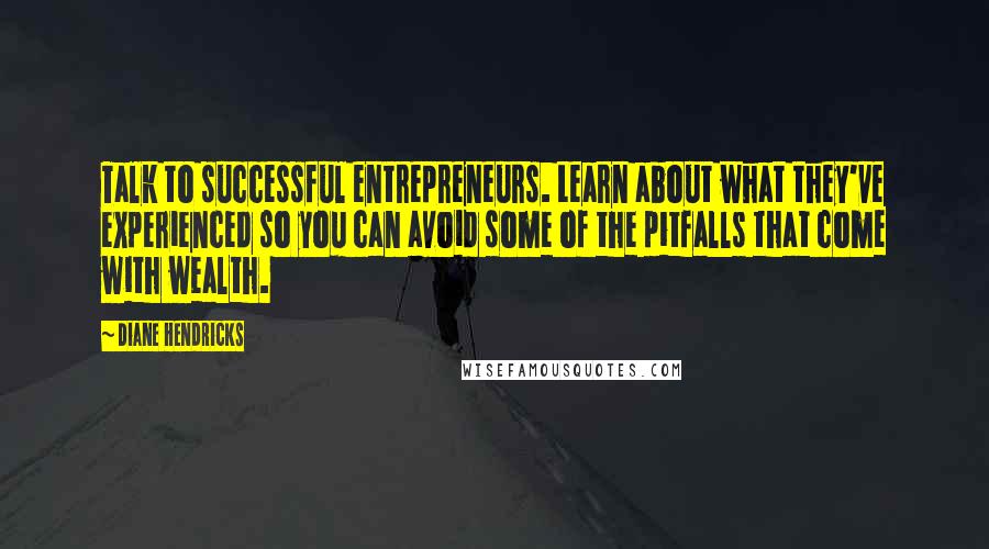 Diane Hendricks Quotes: Talk to successful entrepreneurs. Learn about what they've experienced so you can avoid some of the pitfalls that come with wealth.