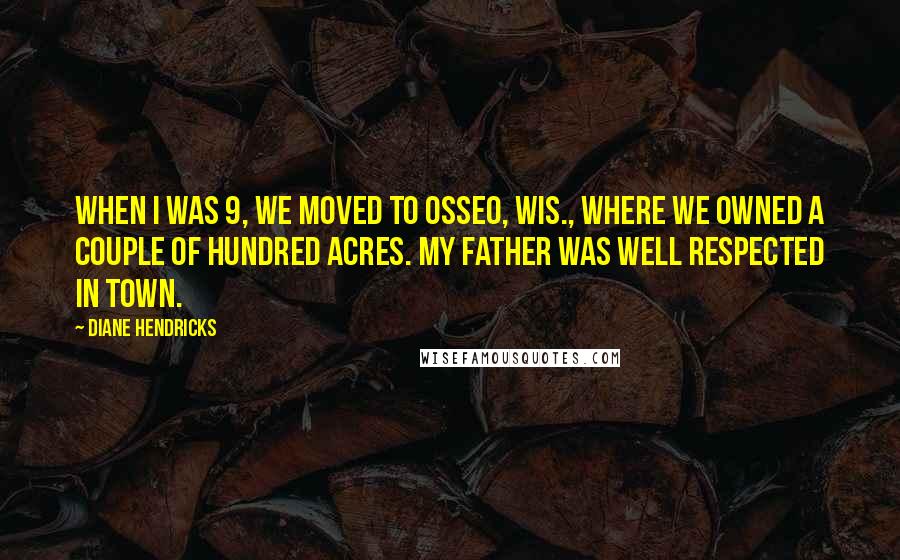 Diane Hendricks Quotes: When I was 9, we moved to Osseo, Wis., where we owned a couple of hundred acres. My father was well respected in town.