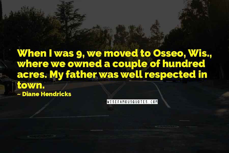 Diane Hendricks Quotes: When I was 9, we moved to Osseo, Wis., where we owned a couple of hundred acres. My father was well respected in town.