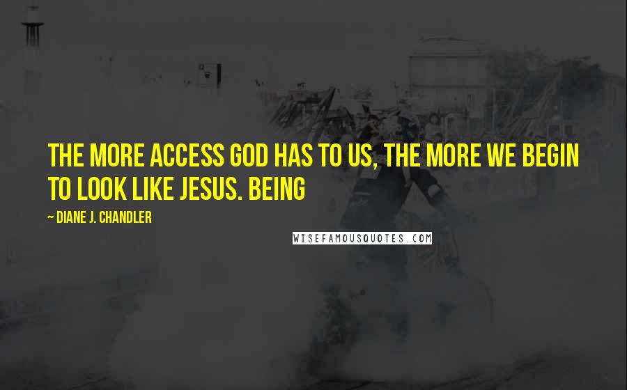 Diane J. Chandler Quotes: The more access God has to us, the more we begin to look like Jesus. Being