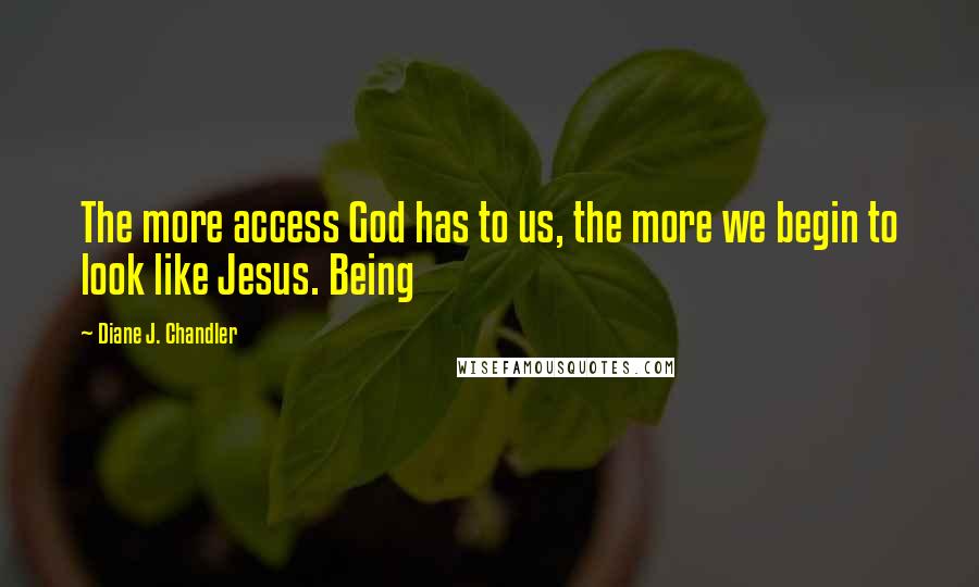 Diane J. Chandler Quotes: The more access God has to us, the more we begin to look like Jesus. Being