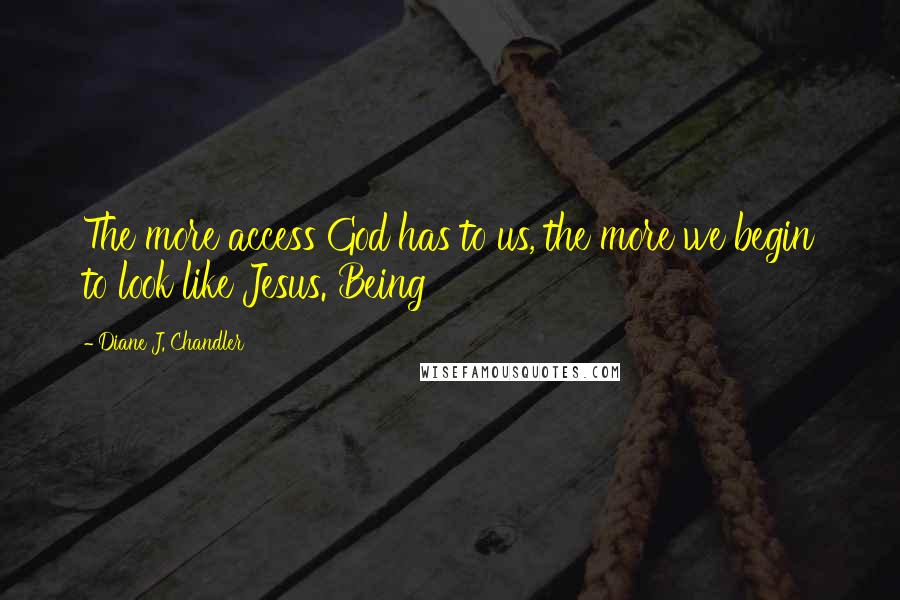 Diane J. Chandler Quotes: The more access God has to us, the more we begin to look like Jesus. Being