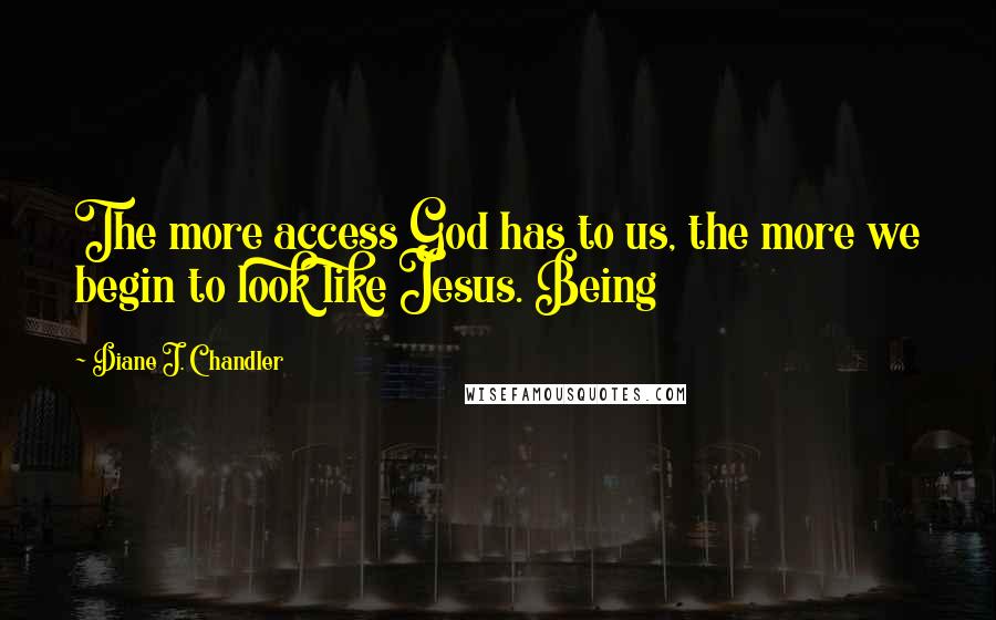 Diane J. Chandler Quotes: The more access God has to us, the more we begin to look like Jesus. Being