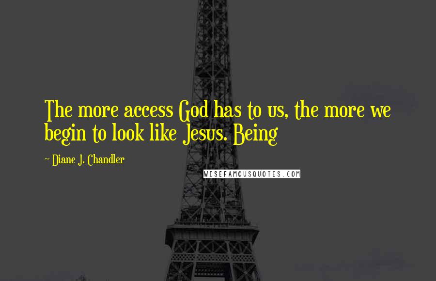 Diane J. Chandler Quotes: The more access God has to us, the more we begin to look like Jesus. Being