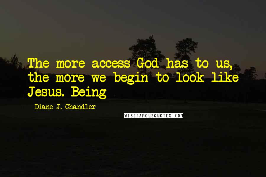 Diane J. Chandler Quotes: The more access God has to us, the more we begin to look like Jesus. Being