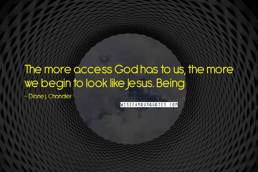 Diane J. Chandler Quotes: The more access God has to us, the more we begin to look like Jesus. Being