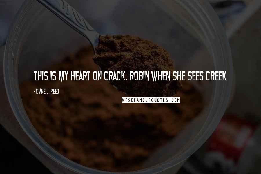 Diane J. Reed Quotes: This is my heart on CRACK. Robin when she sees Creek