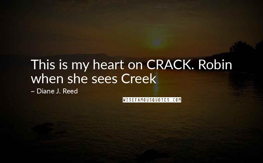 Diane J. Reed Quotes: This is my heart on CRACK. Robin when she sees Creek