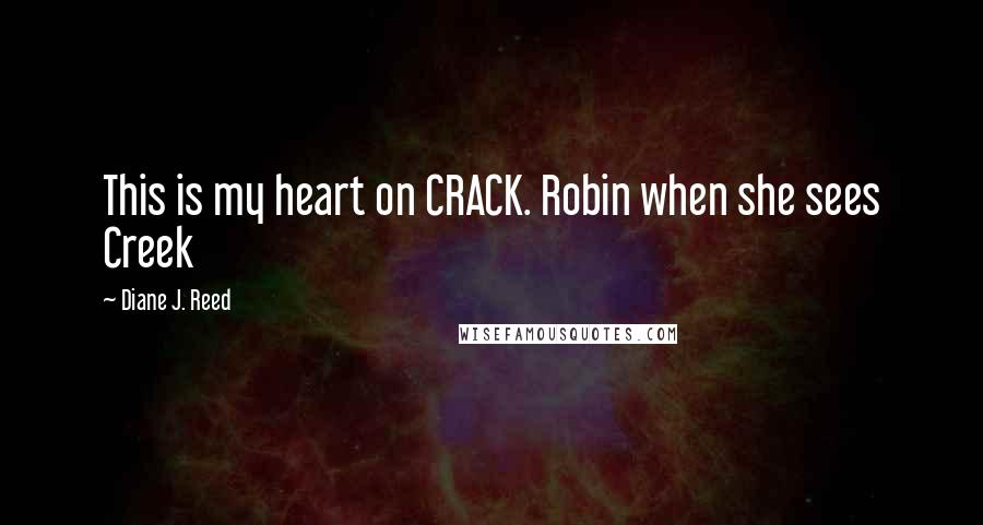 Diane J. Reed Quotes: This is my heart on CRACK. Robin when she sees Creek