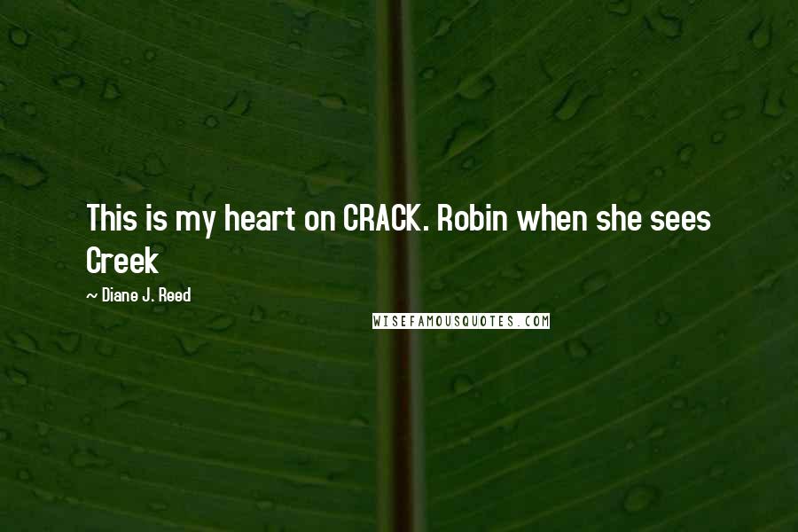 Diane J. Reed Quotes: This is my heart on CRACK. Robin when she sees Creek