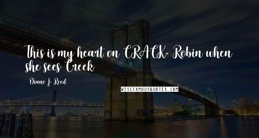 Diane J. Reed Quotes: This is my heart on CRACK. Robin when she sees Creek