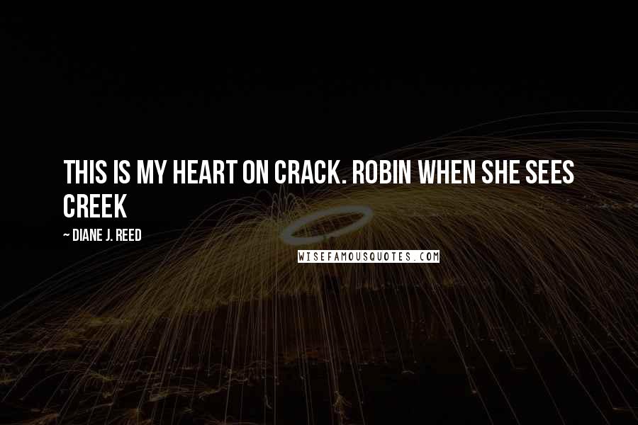 Diane J. Reed Quotes: This is my heart on CRACK. Robin when she sees Creek