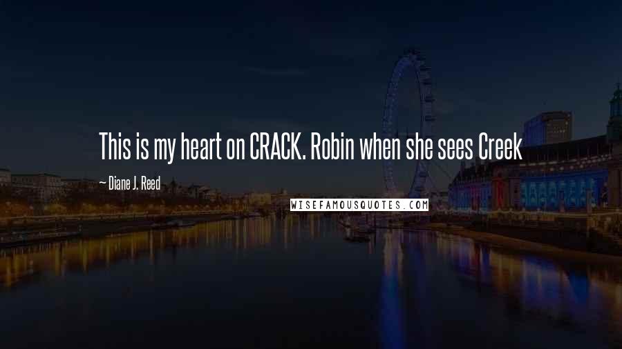 Diane J. Reed Quotes: This is my heart on CRACK. Robin when she sees Creek