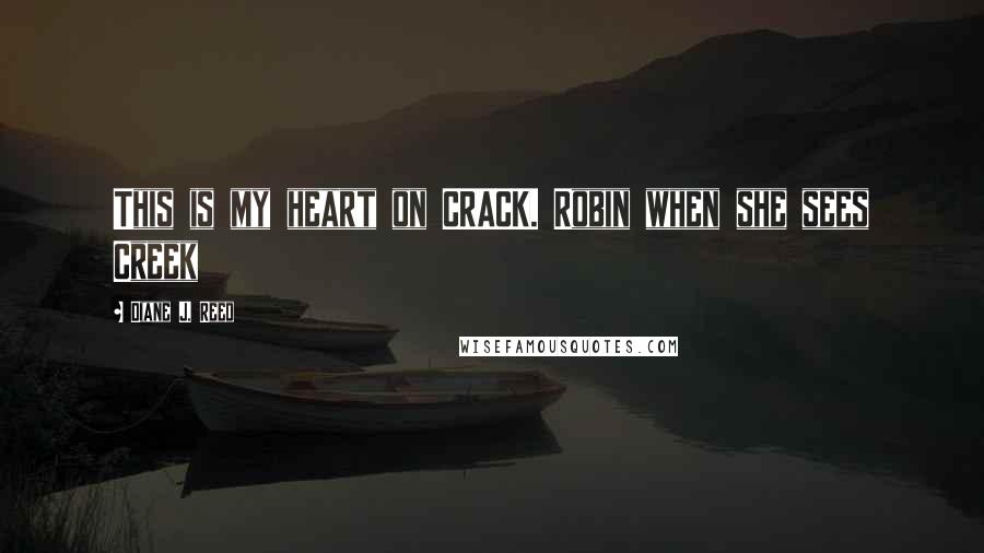 Diane J. Reed Quotes: This is my heart on CRACK. Robin when she sees Creek