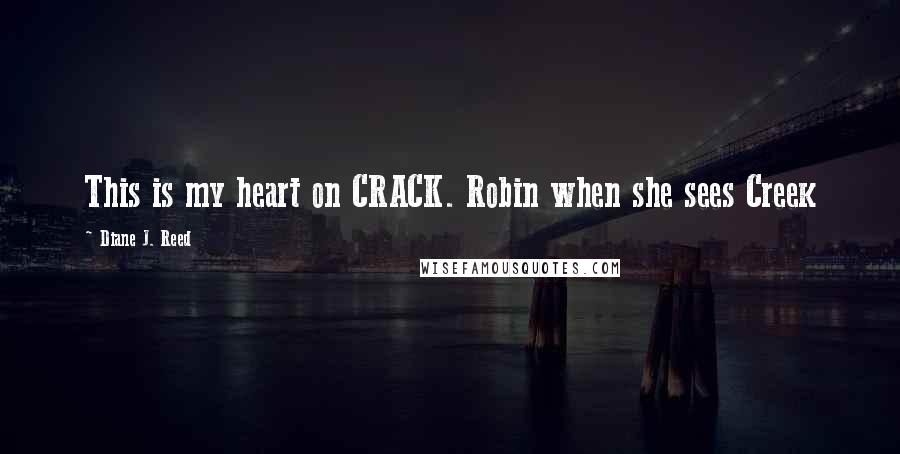 Diane J. Reed Quotes: This is my heart on CRACK. Robin when she sees Creek