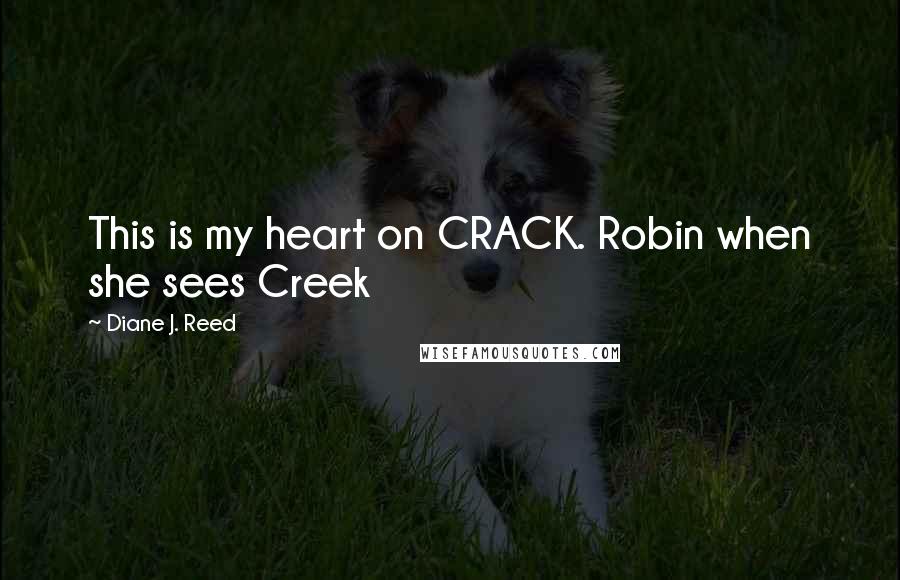 Diane J. Reed Quotes: This is my heart on CRACK. Robin when she sees Creek