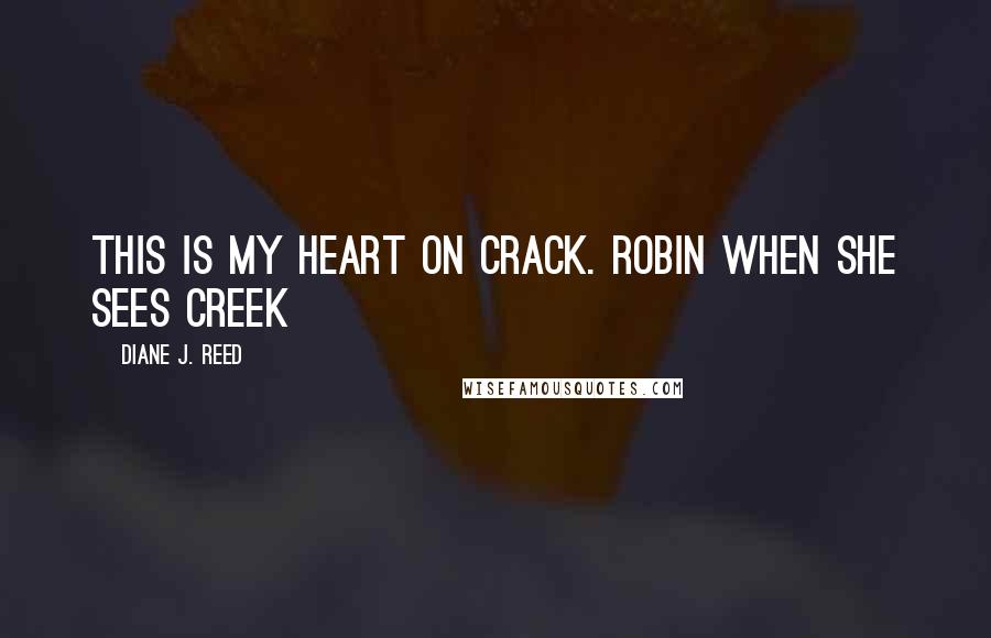 Diane J. Reed Quotes: This is my heart on CRACK. Robin when she sees Creek