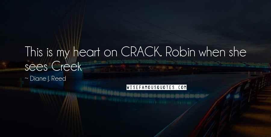 Diane J. Reed Quotes: This is my heart on CRACK. Robin when she sees Creek