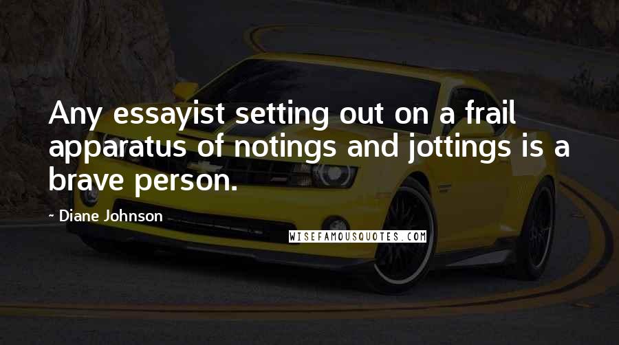 Diane Johnson Quotes: Any essayist setting out on a frail apparatus of notings and jottings is a brave person.