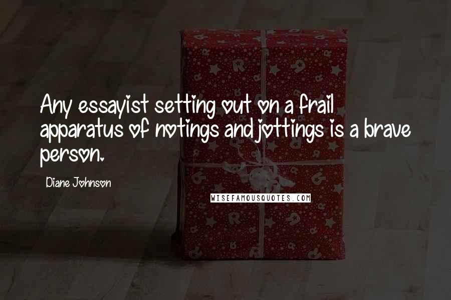 Diane Johnson Quotes: Any essayist setting out on a frail apparatus of notings and jottings is a brave person.