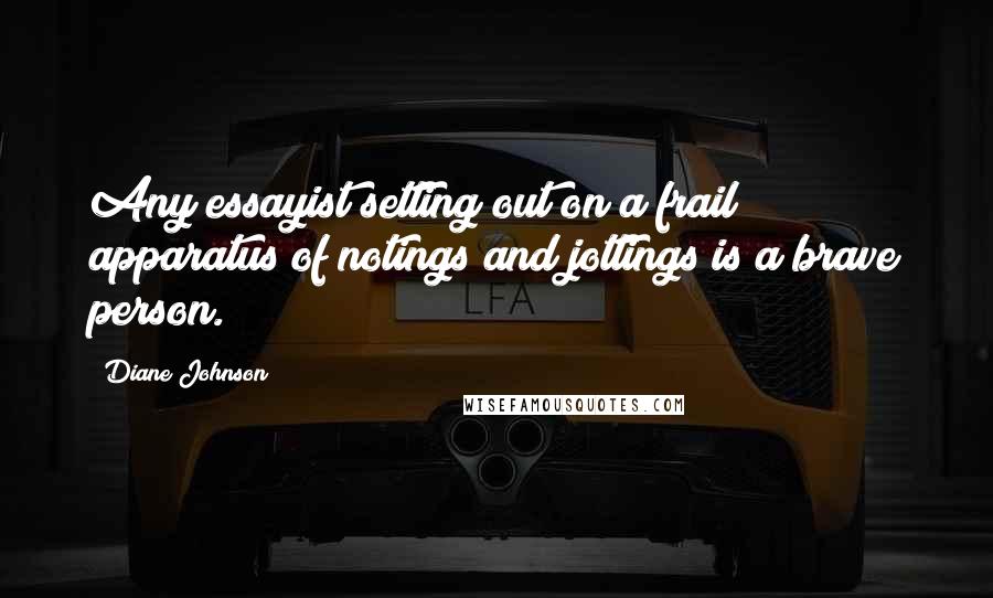 Diane Johnson Quotes: Any essayist setting out on a frail apparatus of notings and jottings is a brave person.