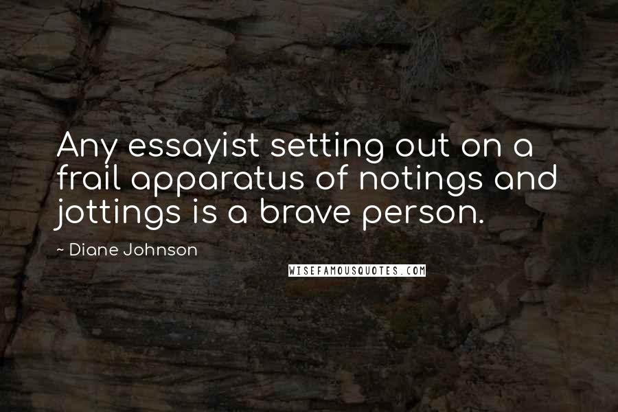 Diane Johnson Quotes: Any essayist setting out on a frail apparatus of notings and jottings is a brave person.