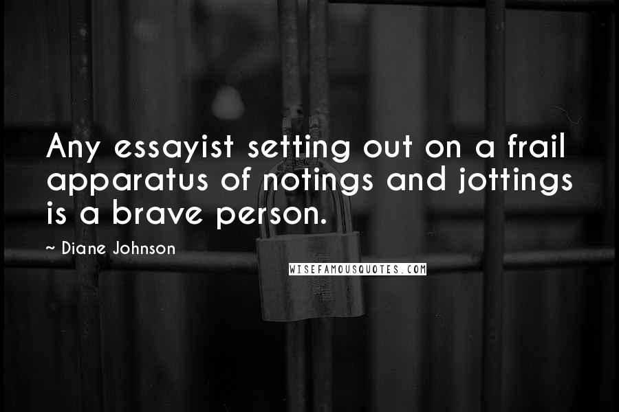 Diane Johnson Quotes: Any essayist setting out on a frail apparatus of notings and jottings is a brave person.