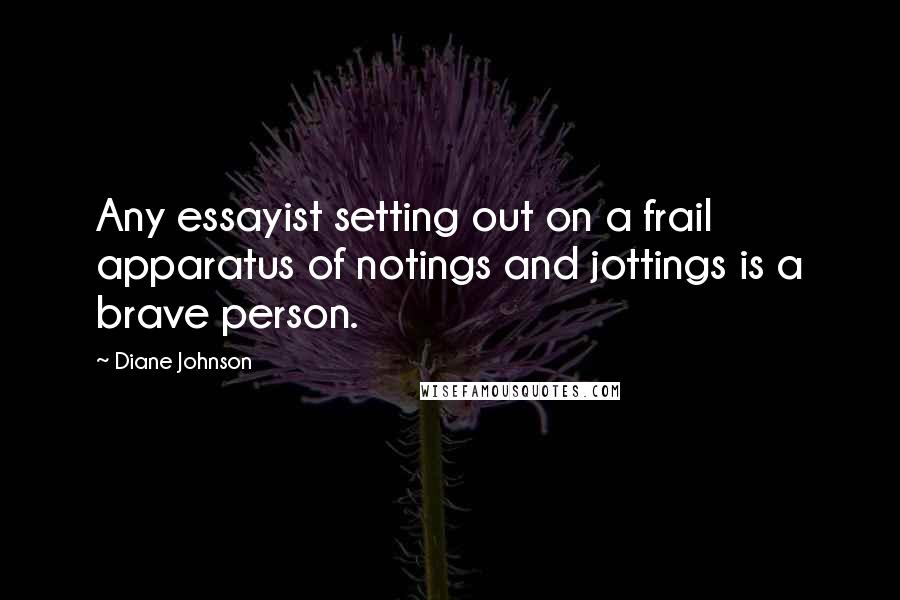 Diane Johnson Quotes: Any essayist setting out on a frail apparatus of notings and jottings is a brave person.