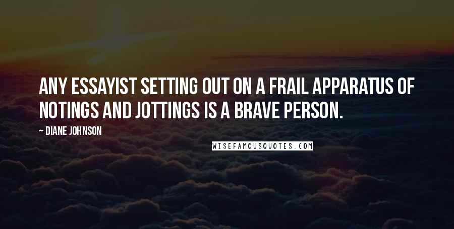 Diane Johnson Quotes: Any essayist setting out on a frail apparatus of notings and jottings is a brave person.