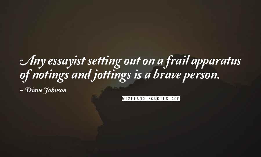 Diane Johnson Quotes: Any essayist setting out on a frail apparatus of notings and jottings is a brave person.