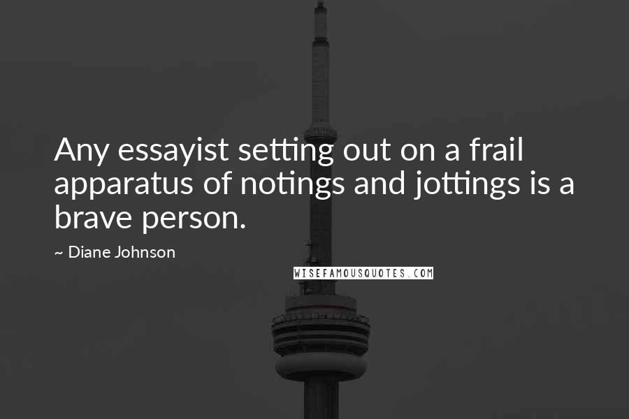 Diane Johnson Quotes: Any essayist setting out on a frail apparatus of notings and jottings is a brave person.