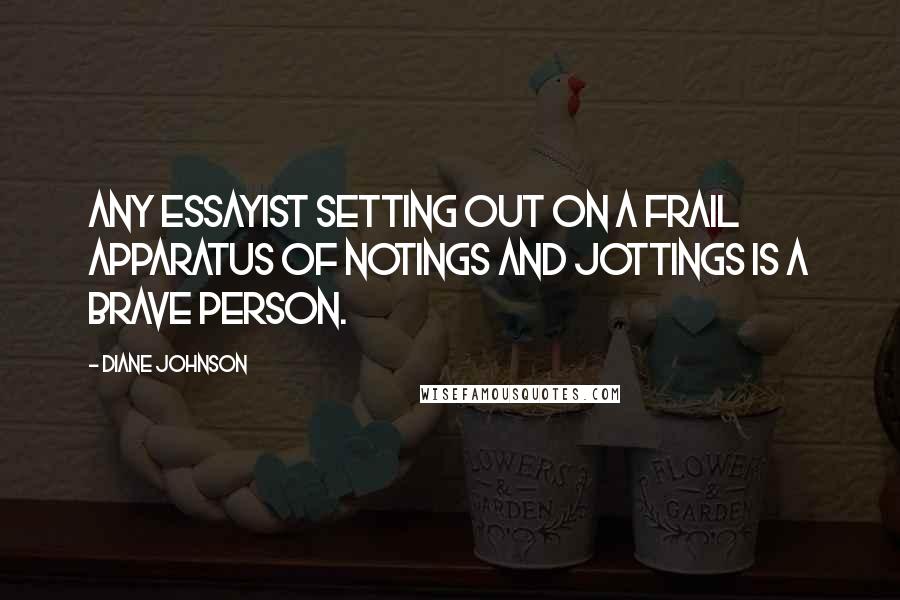 Diane Johnson Quotes: Any essayist setting out on a frail apparatus of notings and jottings is a brave person.