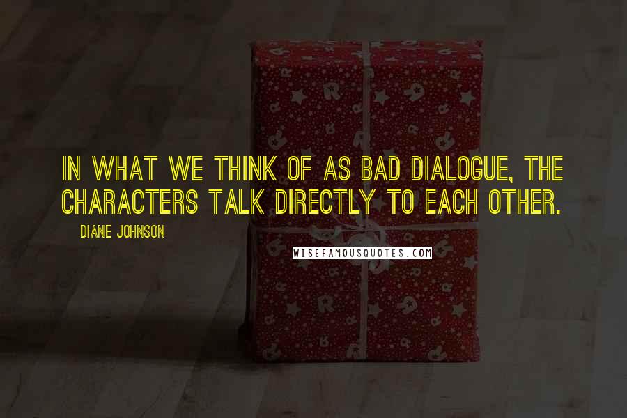 Diane Johnson Quotes: In what we think of as bad dialogue, the characters talk directly to each other.